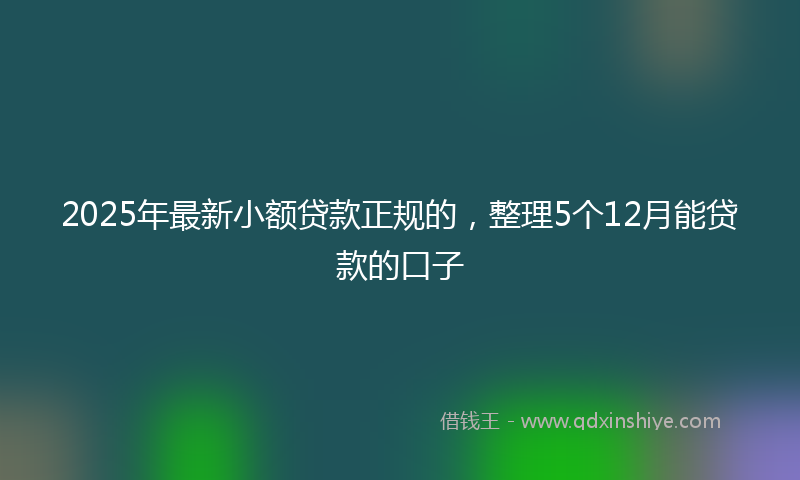 2025年最新小额贷款正规的，整理5个12月能贷款的口子