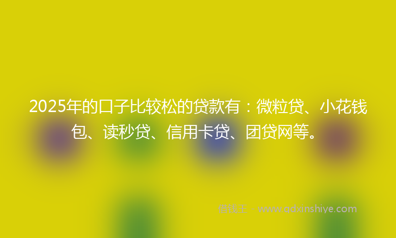 2025年的口子比较松的贷款有：微粒贷、小花钱包、读秒贷、信用卡贷、团贷网等。