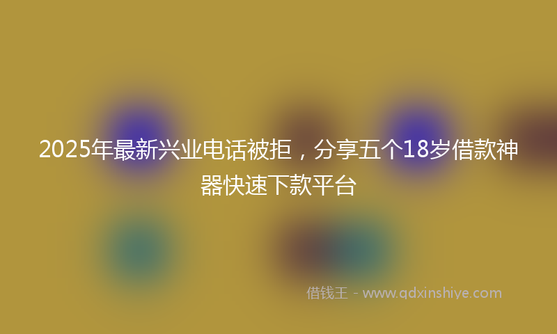 2025年最新兴业电话被拒，分享五个18岁借款神器快速下款平台