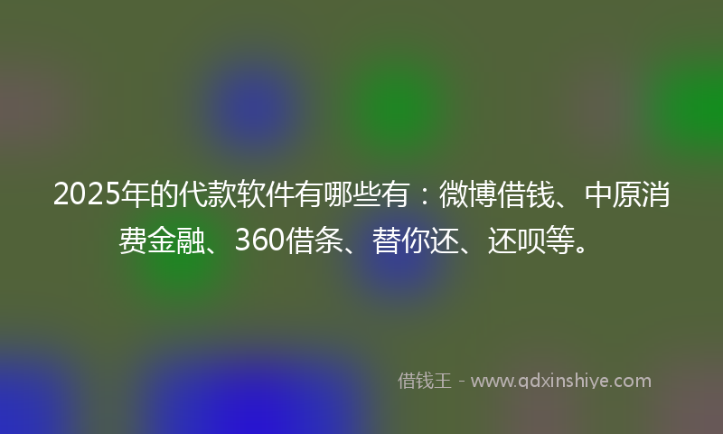 2025年的代款软件有哪些有：微博借钱、中原消费金融、360借条、替你还、还呗等。