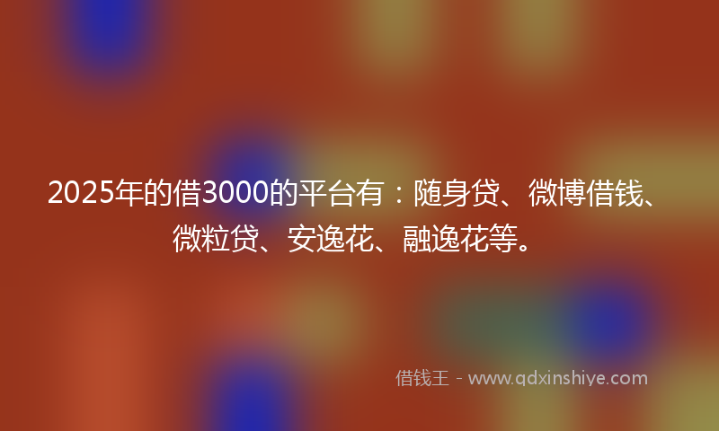 2025年的借3000的平台有：随身贷、微博借钱、微粒贷、安逸花、融逸花等。