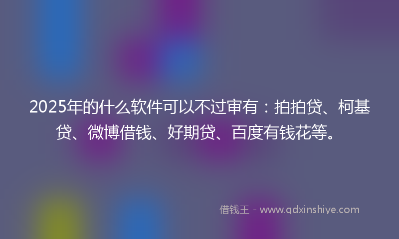 2025年的什么软件可以不过审有：拍拍贷、柯基贷、微博借钱、好期贷、百度有钱花等。