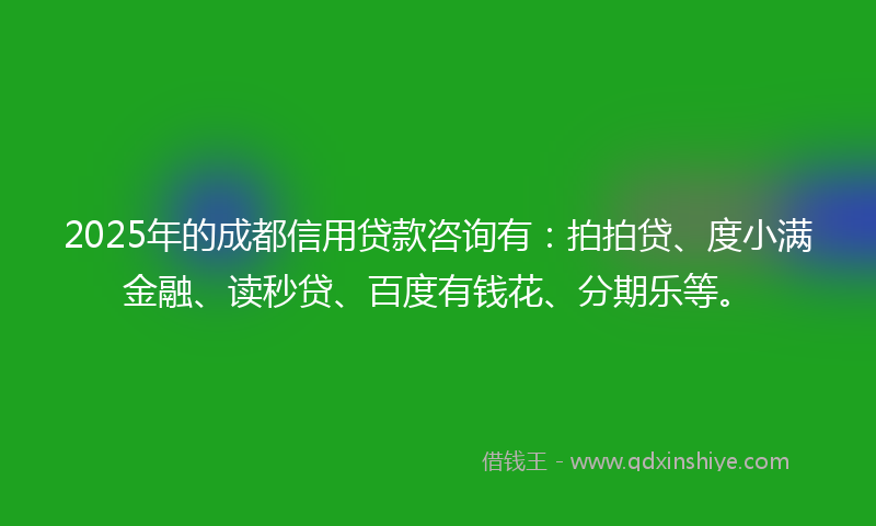 2025年的成都信用贷款咨询有：拍拍贷、度小满金融、读秒贷、百度有钱花、分期乐等。