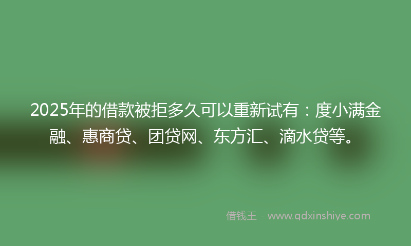 2025年的借款被拒多久可以重新试有：度小满金融、惠商贷、团贷网、东方汇、滴水贷等。