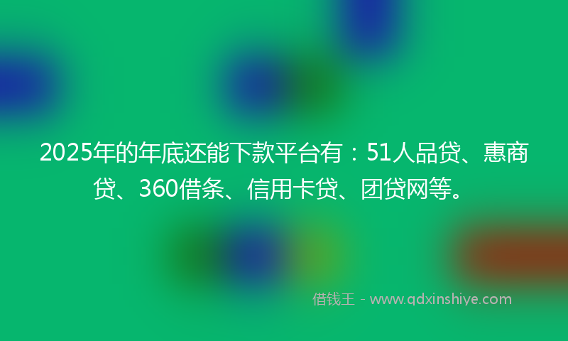 2025年的年底还能下款平台有：51人品贷、惠商贷、360借条、信用卡贷、团贷网等。