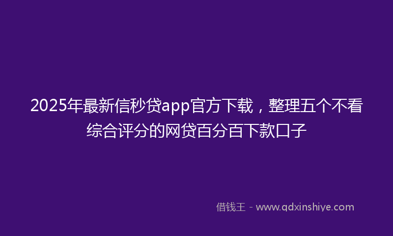 2025年最新信秒贷app官方下载，整理五个不看综合评分的网贷百分百下款口子