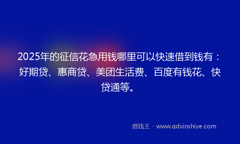2025年的征信花急用钱哪里可以快速借到钱有：好期贷、惠商贷、美团生活费、百度有钱花、快贷通等。