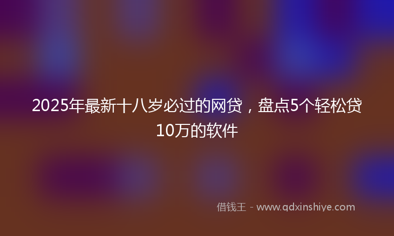 2025年最新十八岁必过的网贷，盘点5个轻松贷10万的软件