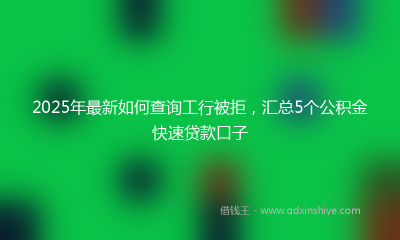 2025年最新如何查询工行被拒，汇总5个公积金快速贷款口子