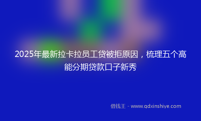 2025年最新拉卡拉员工贷被拒原因，梳理五个高能分期贷款口子新秀