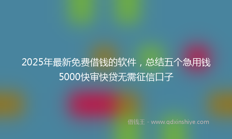 2025年最新免费借钱的软件，总结五个急用钱5000快审快贷无需征信口子