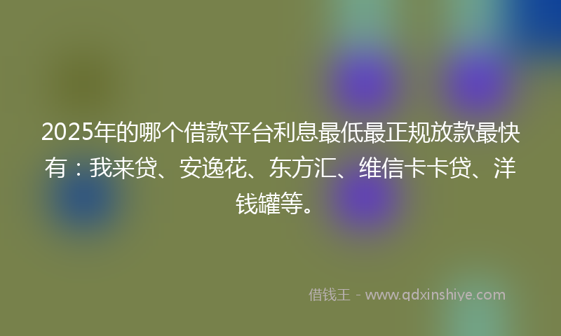 2025年的哪个借款平台利息最低最正规放款最快有：我来贷、安逸花、东方汇、维信卡卡贷、洋钱罐等。