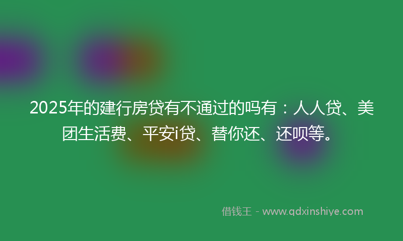 2025年的建行房贷有不通过的吗有：人人贷、美团生活费、平安i贷、替你还、还呗等。