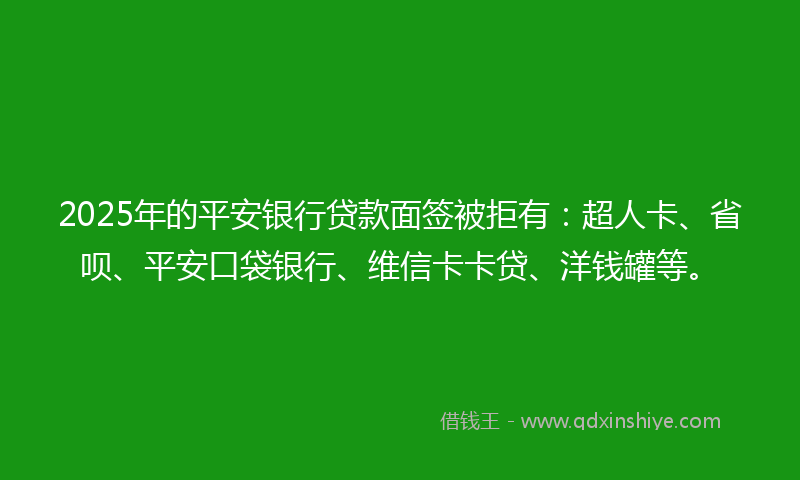 2025年的平安银行贷款面签被拒有：超人卡、省呗、平安口袋银行、维信卡卡贷、洋钱罐等。