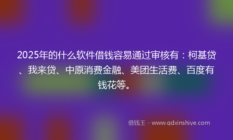 2025年的什么软件借钱容易通过审核有：柯基贷、我来贷、中原消费金融、美团生活费、百度有钱花等。