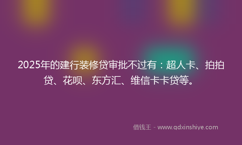 2025年的建行装修贷审批不过有：超人卡、拍拍贷、花呗、东方汇、维信卡卡贷等。