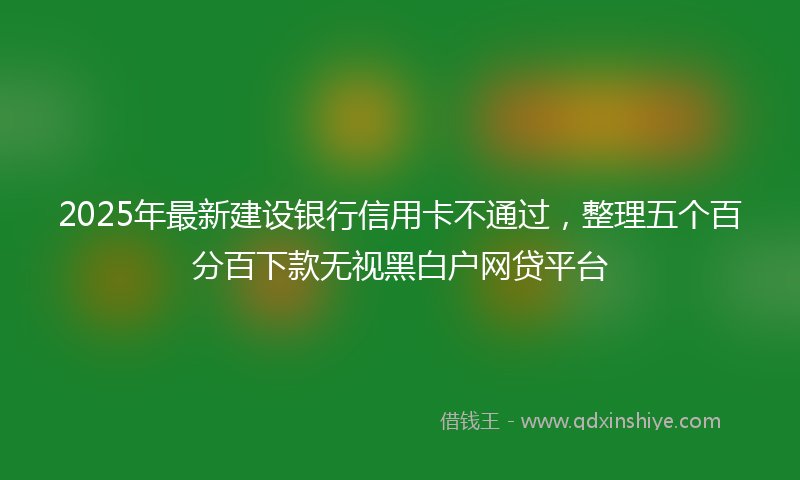 2025年最新建设银行信用卡不通过，整理五个百分百下款无视黑白户网贷平台
