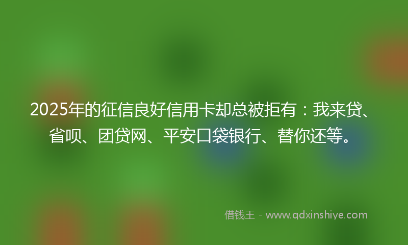 2025年的征信良好信用卡却总被拒有：我来贷、省呗、团贷网、平安口袋银行、替你还等。