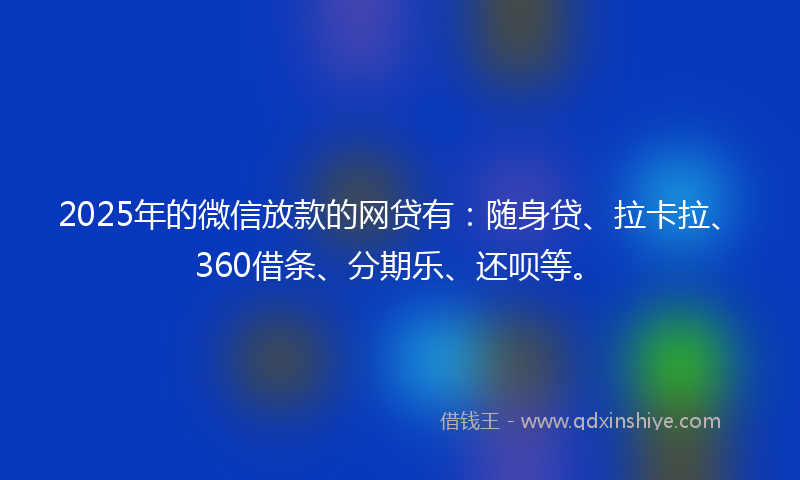 2025年的微信放款的网贷有：随身贷、拉卡拉、360借条、分期乐、还呗等。