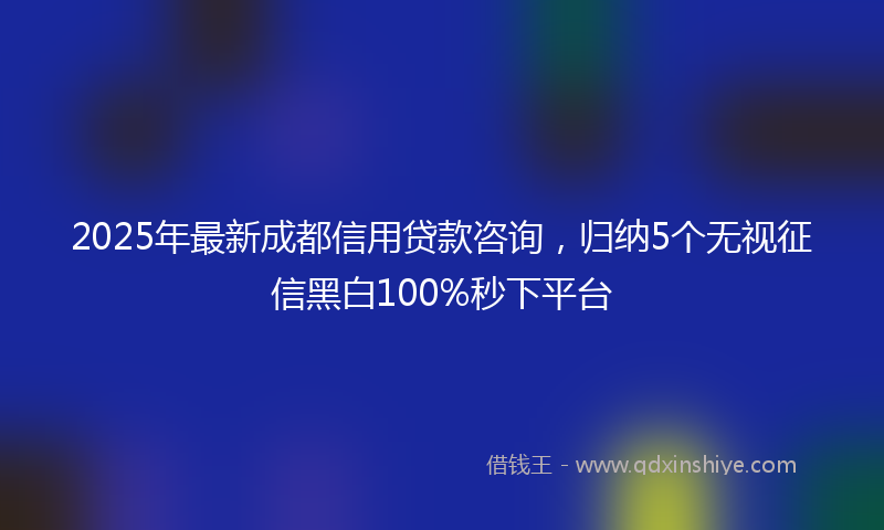 2025年最新成都信用贷款咨询，归纳5个无视征信黑白100%秒下平台