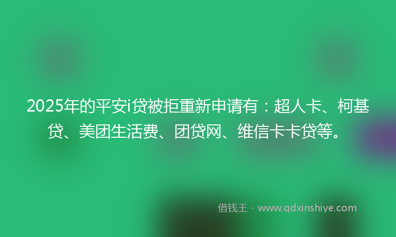 2025年的平安i贷被拒重新申请有：超人卡、柯基贷、美团生活费、团贷网、维信卡卡贷等。