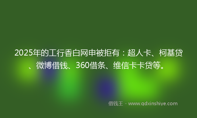 2025年的工行香白网申被拒有：超人卡、柯基贷、微博借钱、360借条、维信卡卡贷等。