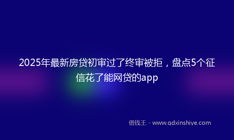 2025年最新房贷初审过了终审被拒，盘点5个征信花了能网贷的app