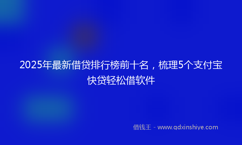 2025年最新借贷排行榜前十名，梳理5个支付宝快贷轻松借软件