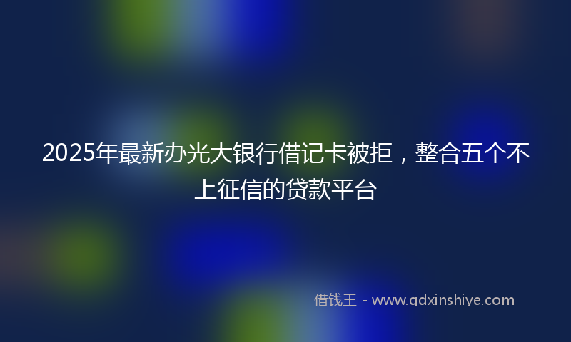 2025年最新办光大银行借记卡被拒，整合五个不上征信的贷款平台