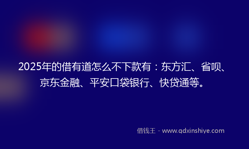 2025年的借有道怎么不下款有：东方汇、省呗、京东金融、平安口袋银行、快贷通等。