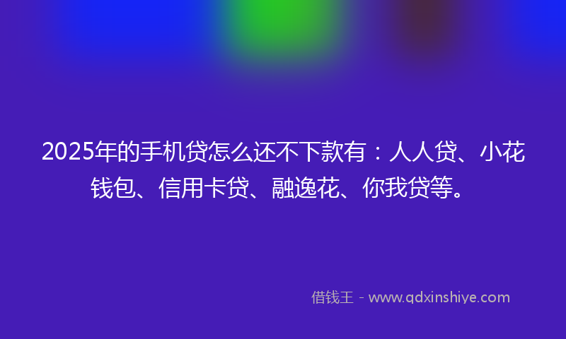 2025年的手机贷怎么还不下款有：人人贷、小花钱包、信用卡贷、融逸花、你我贷等。