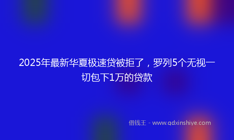 2025年最新华夏极速贷被拒了，罗列5个无视一切包下1万的贷款