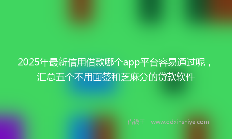 2025年最新信用借款哪个app平台容易通过呢，汇总五个不用面签和芝麻分的贷款软件
