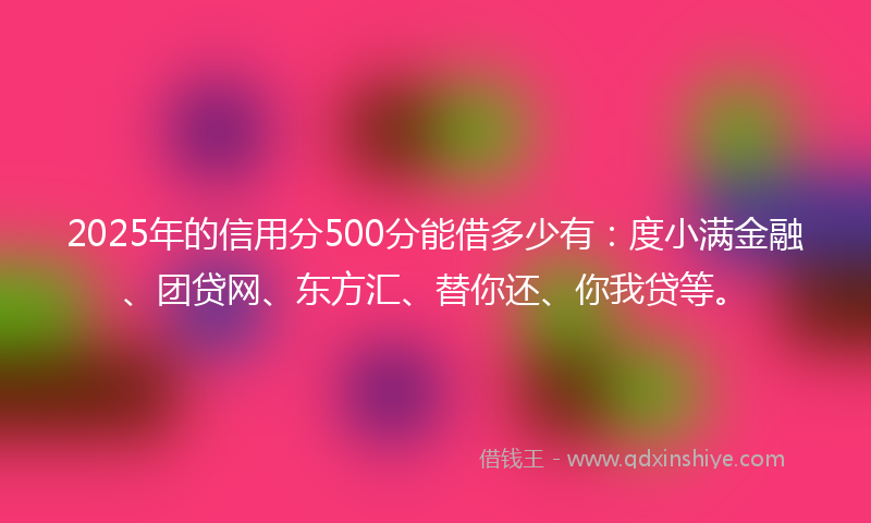 2025年的信用分500分能借多少有：度小满金融、团贷网、东方汇、替你还、你我贷等。