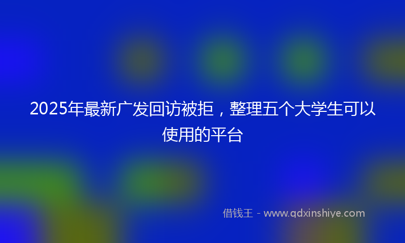 2025年最新广发回访被拒，整理五个大学生可以使用的平台