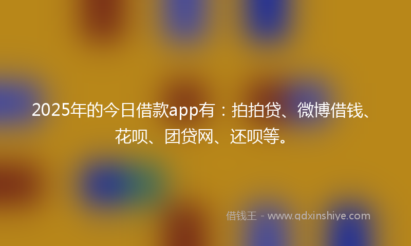 2025年的今日借款app有：拍拍贷、微博借钱、花呗、团贷网、还呗等。