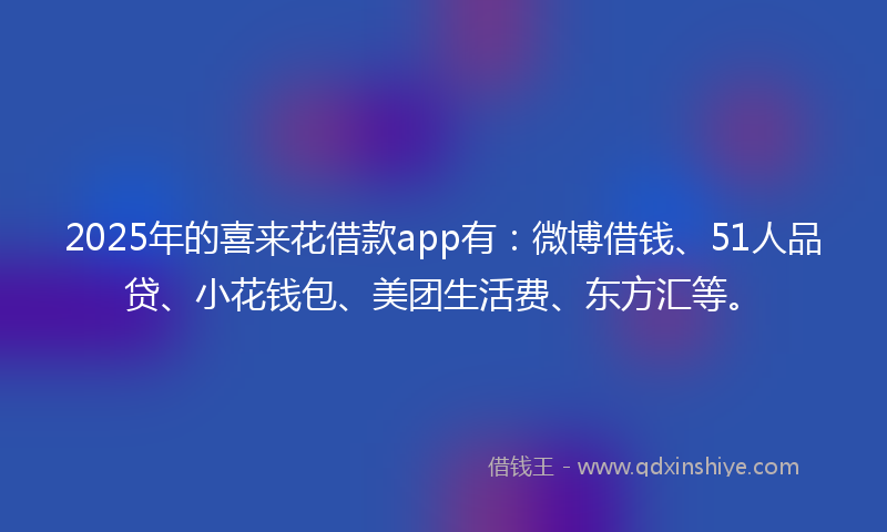 2025年的喜来花借款app有：微博借钱、51人品贷、小花钱包、美团生活费、东方汇等。