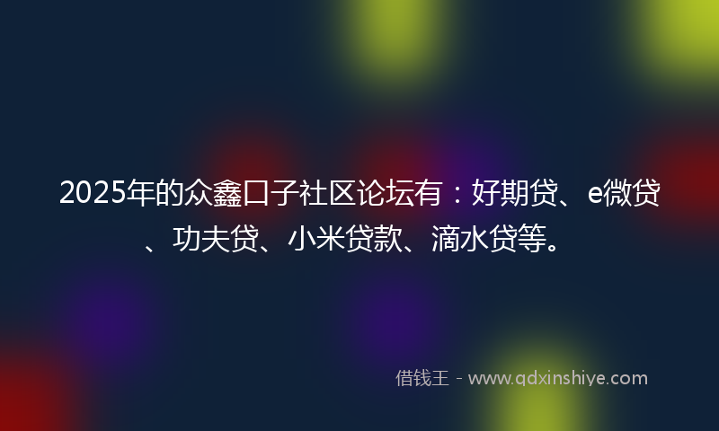 2025年的众鑫口子社区论坛有：好期贷、e微贷、功夫贷、小米贷款、滴水贷等。
