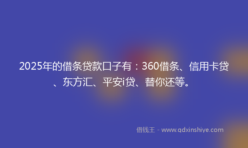 2025年的借条贷款口子有：360借条、信用卡贷、东方汇、平安i贷、替你还等。