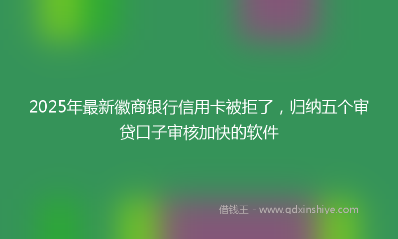 2025年最新徽商银行信用卡被拒了，归纳五个审贷口子审核加快的软件