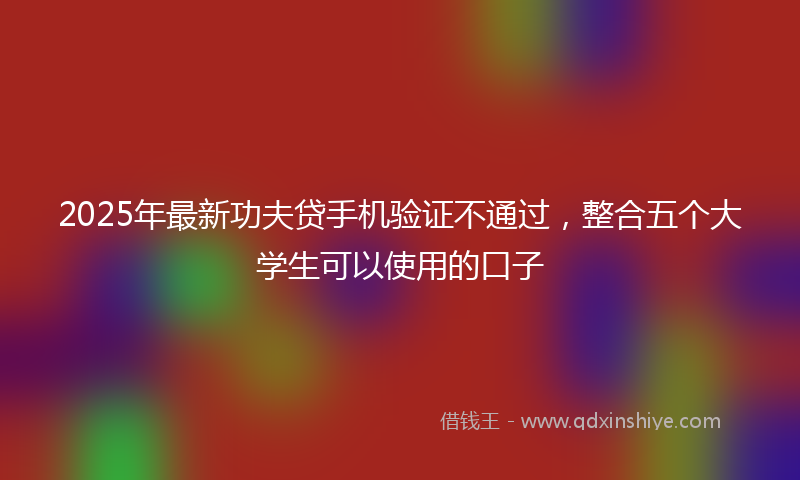 2025年最新功夫贷手机验证不通过，整合五个大学生可以使用的口子