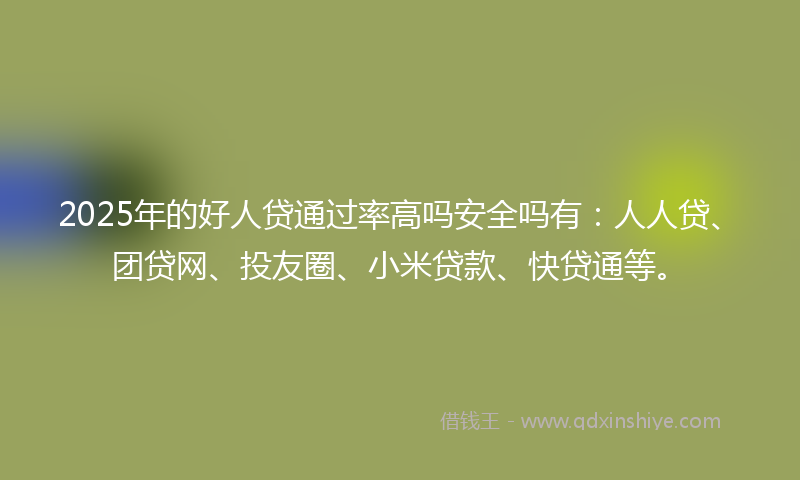 2025年的好人贷通过率高吗安全吗有：人人贷、团贷网、投友圈、小米贷款、快贷通等。
