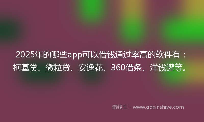 2025年的哪些app可以借钱通过率高的软件有：柯基贷、微粒贷、安逸花、360借条、洋钱罐等。