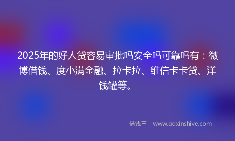 2025年的好人贷容易审批吗安全吗可靠吗有：微博借钱、度小满金融、拉卡拉、维信卡卡贷、洋钱罐等。