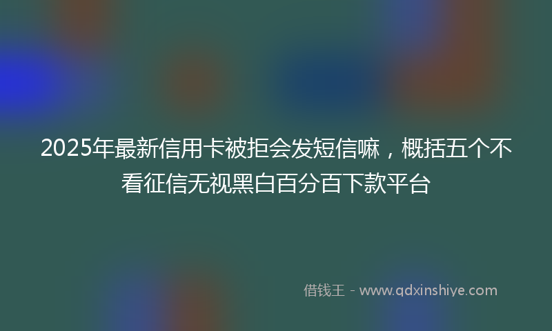 2025年最新信用卡被拒会发短信嘛，概括五个不看征信无视黑白百分百下款平台