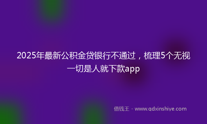 2025年最新公积金贷银行不通过，梳理5个无视一切是人就下款app
