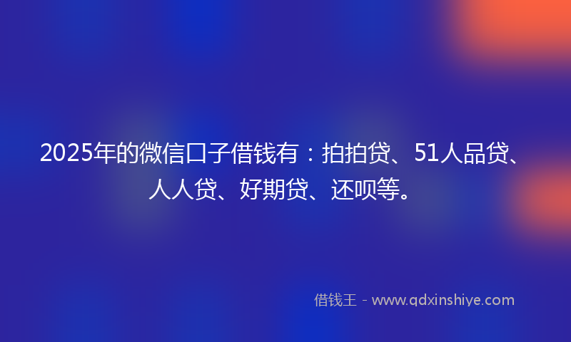 2025年的微信口子借钱有：拍拍贷、51人品贷、人人贷、好期贷、还呗等。