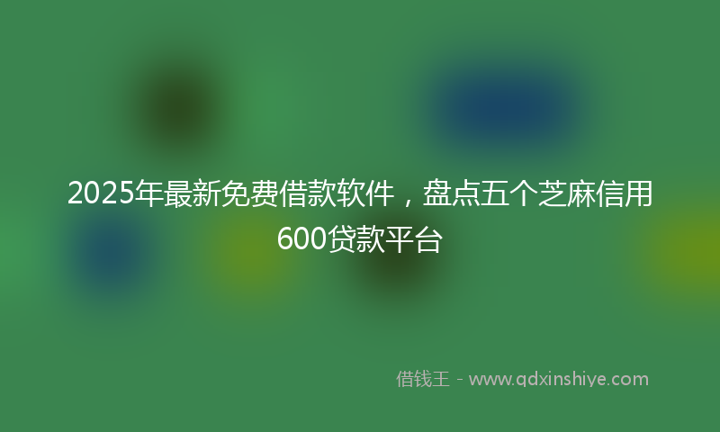 2025年最新免费借款软件，盘点五个芝麻信用600贷款平台