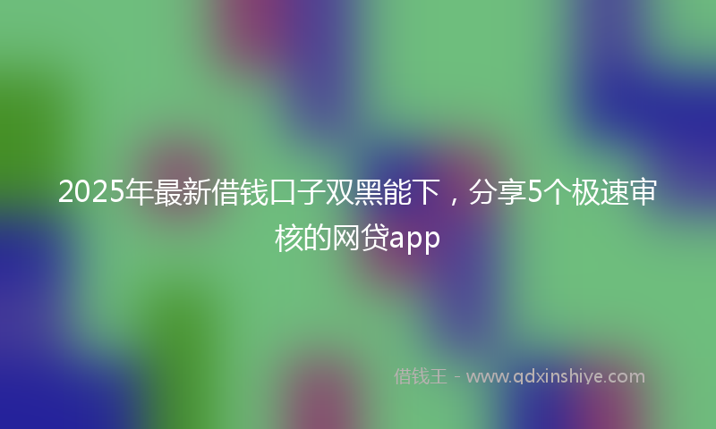 2025年最新借钱口子双黑能下，分享5个极速审核的网贷app