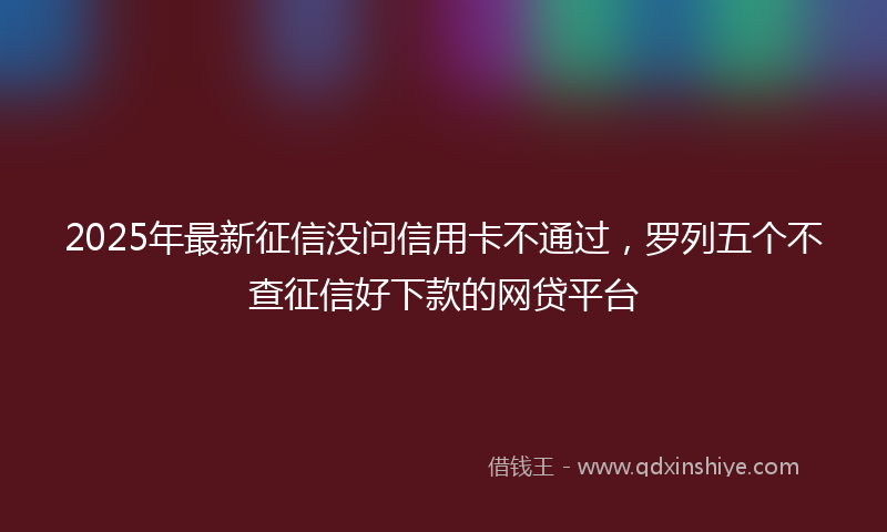 2025年最新征信没问信用卡不通过，罗列五个不查征信好下款的网贷平台